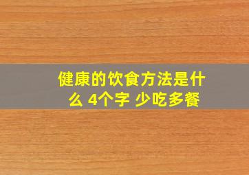 健康的饮食方法是什么 4个字 少吃多餐